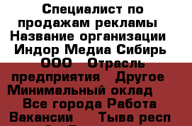 Специалист по продажам рекламы › Название организации ­ Индор Медиа Сибирь, ООО › Отрасль предприятия ­ Другое › Минимальный оклад ­ 1 - Все города Работа » Вакансии   . Тыва респ.,Ак-Довурак г.